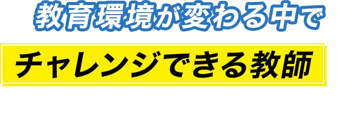 教育環境が変わる中でチャレンジできる教師が必要とされています！