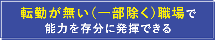 転勤が少ない職場で能力を存分に発揮できる