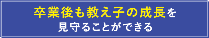 卒業後も教え子の成長を見守ることができる